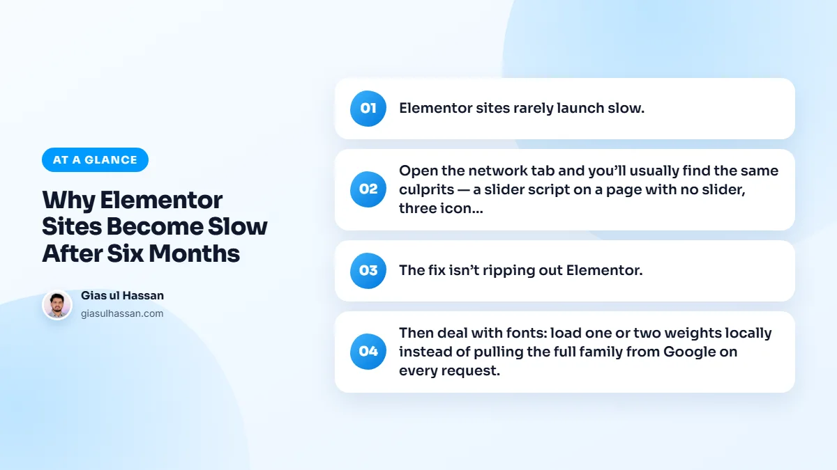 Infographic summarising “Why Elementor Sites Become Slow After Six Months”: Elementor sites rarely launch slow.; Open the network tab and you’ll usually find the same culprits — a slider script on a page with no slider, three icon; The fix isn’t ripping out Elementor.; Then deal with fonts: load…